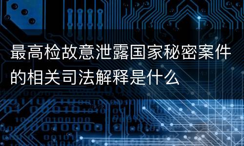 最高检故意泄露国家秘密案件的相关司法解释是什么