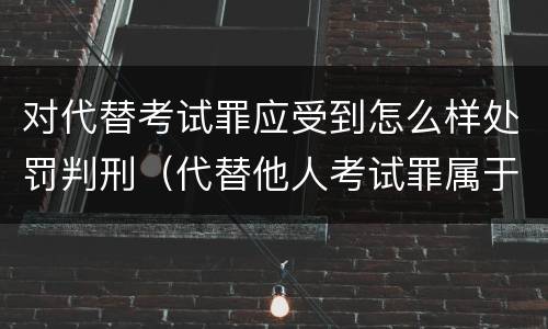 对代替考试罪应受到怎么样处罚判刑（代替他人考试罪属于什么类犯罪）