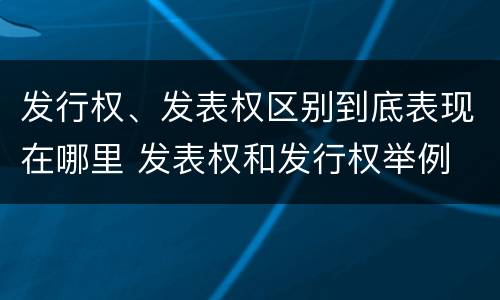 发行权、发表权区别到底表现在哪里 发表权和发行权举例