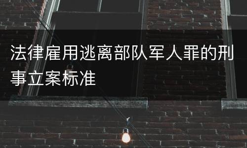法律雇用逃离部队军人罪的刑事立案标准