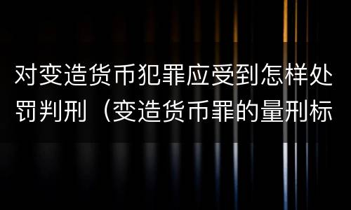 对变造货币犯罪应受到怎样处罚判刑（变造货币罪的量刑标准）