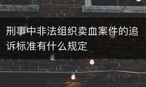 刑事中非法组织卖血案件的追诉标准有什么规定