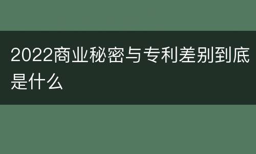 2022商业秘密与专利差别到底是什么