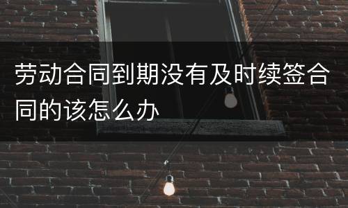 劳动合同到期没有及时续签合同的该怎么办