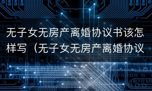 无子女无房产离婚协议书该怎样写（无子女无房产离婚协议范本）