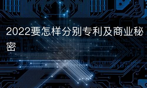 2022要怎样分别专利及商业秘密