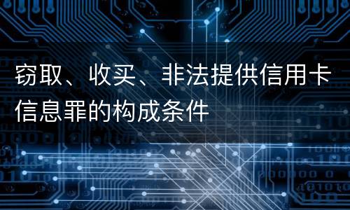 窃取、收买、非法提供信用卡信息罪的构成条件