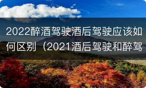 2022醉酒驾驶酒后驾驶应该如何区别（2021酒后驾驶和醉驾的区别）