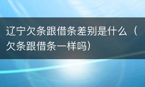 辽宁欠条跟借条差别是什么（欠条跟借条一样吗）