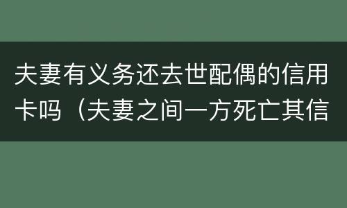 夫妻有义务还去世配偶的信用卡吗（夫妻之间一方死亡其信用卡欠款需要另一方偿还吗）