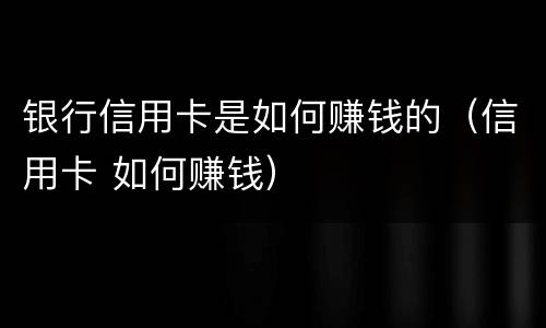 银行信用卡是如何赚钱的（信用卡 如何赚钱）