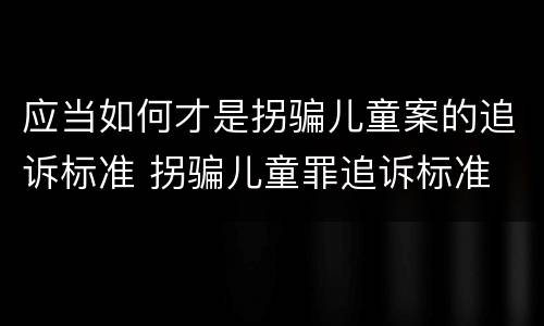 应当如何才是拐骗儿童案的追诉标准 拐骗儿童罪追诉标准