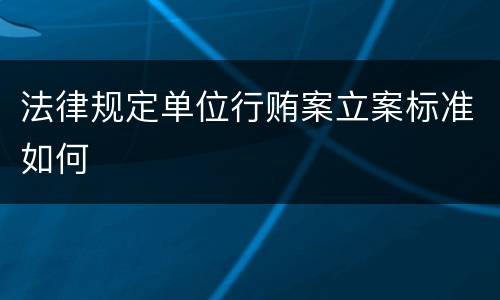 法律规定单位行贿案立案标准如何