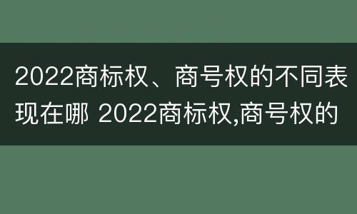 2022商标权、商号权的不同表现在哪 2022商标权,商号权的不同表现在哪几方面