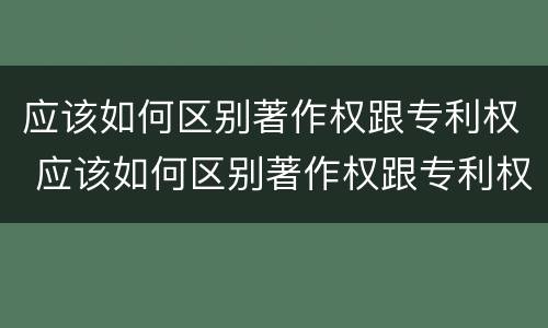 应该如何区别著作权跟专利权 应该如何区别著作权跟专利权呢