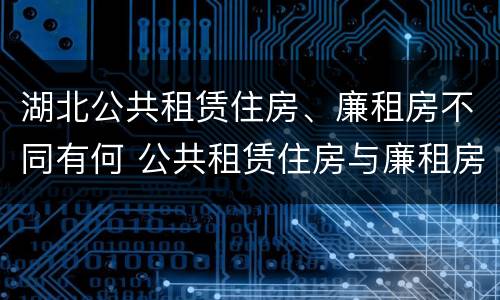 湖北公共租赁住房、廉租房不同有何 公共租赁住房与廉租房的区别