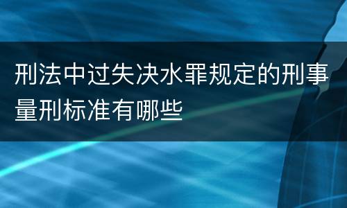 刑法中过失决水罪规定的刑事量刑标准有哪些