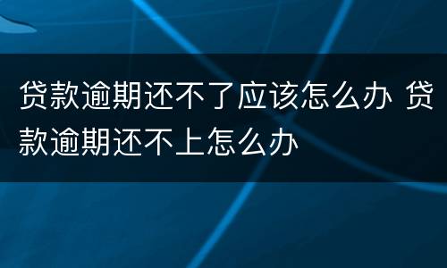 贷款逾期还不了应该怎么办 贷款逾期还不上怎么办