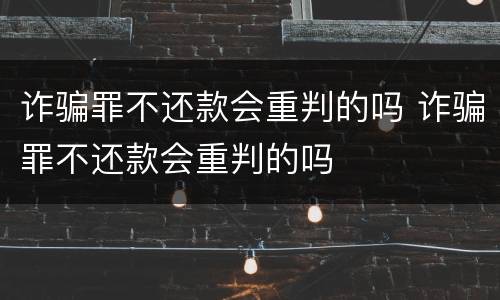 诈骗罪不还款会重判的吗 诈骗罪不还款会重判的吗