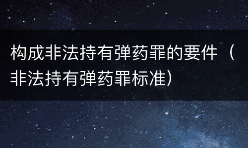 构成非法持有弹药罪的要件（非法持有弹药罪标准）
