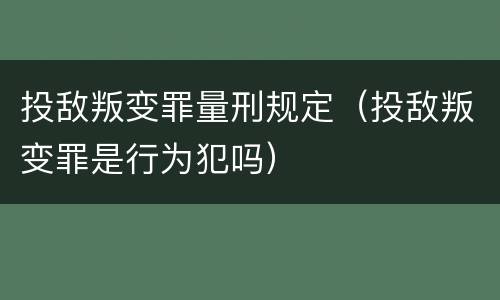 投敌叛变罪量刑规定（投敌叛变罪是行为犯吗）