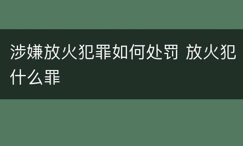 涉嫌放火犯罪如何处罚 放火犯什么罪