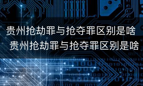 贵州抢劫罪与抢夺罪区别是啥 贵州抢劫罪与抢夺罪区别是啥呀