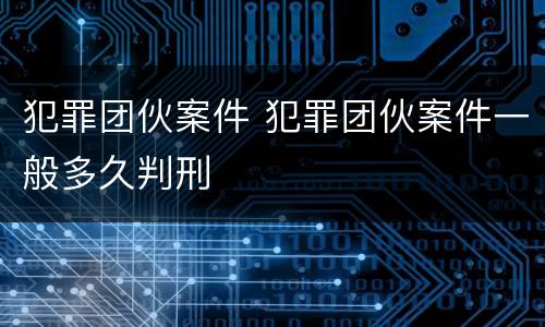 犯罪团伙案件 犯罪团伙案件一般多久判刑