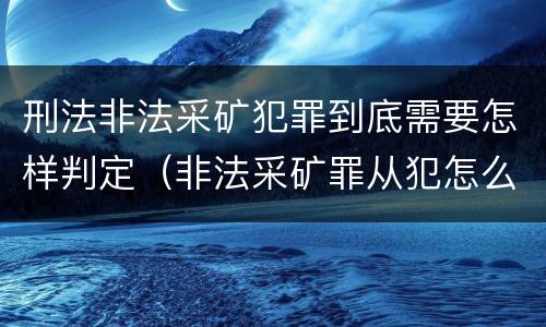 刑法非法采矿犯罪到底需要怎样判定（非法采矿罪从犯怎么认定）