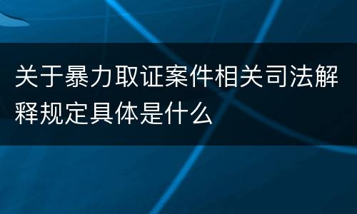 关于暴力取证案件相关司法解释规定具体是什么