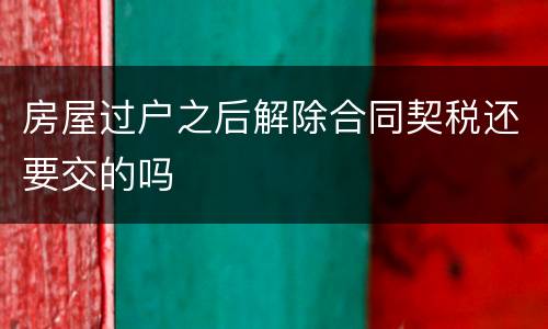 房屋过户之后解除合同契税还要交的吗