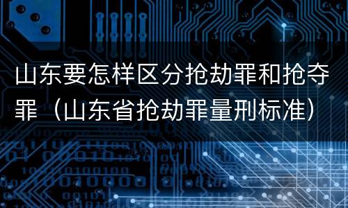 山东要怎样区分抢劫罪和抢夺罪（山东省抢劫罪量刑标准）