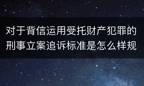 对于背信运用受托财产犯罪的刑事立案追诉标准是怎么样规定