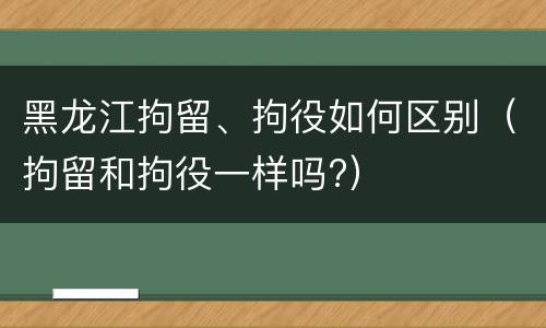黑龙江拘留、拘役如何区别（拘留和拘役一样吗?）