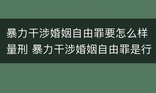 暴力干涉婚姻自由罪要怎么样量刑 暴力干涉婚姻自由罪是行为犯吗