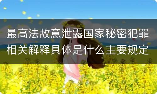 最高法故意泄露国家秘密犯罪相关解释具体是什么主要规定