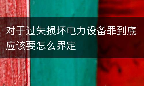 对于过失损坏电力设备罪到底应该要怎么界定