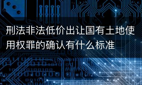 刑法非法低价出让国有土地使用权罪的确认有什么标准