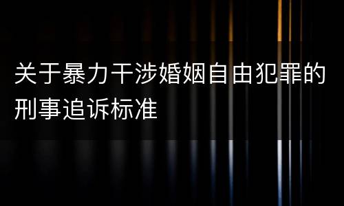 关于暴力干涉婚姻自由犯罪的刑事追诉标准