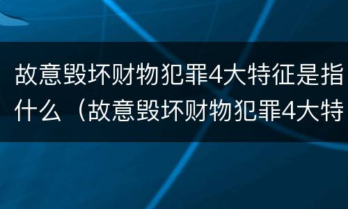 故意毁坏财物犯罪4大特征是指什么（故意毁坏财物犯罪4大特征是指什么意思）