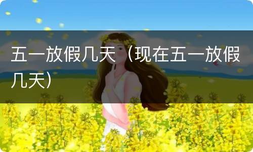 五一放假几天（现在五一放假几天）