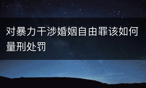 对暴力干涉婚姻自由罪该如何量刑处罚