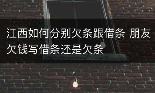 江西如何分别欠条跟借条 朋友欠钱写借条还是欠条