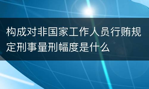 构成对非国家工作人员行贿规定刑事量刑幅度是什么