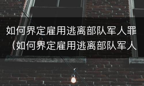 如何界定雇用逃离部队军人罪（如何界定雇用逃离部队军人罪）