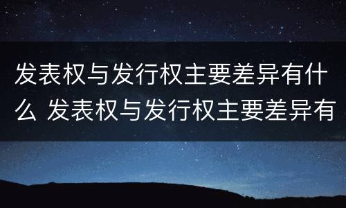 发表权与发行权主要差异有什么 发表权与发行权主要差异有什么影响