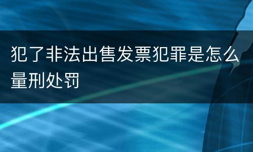 犯了非法出售发票犯罪是怎么量刑处罚