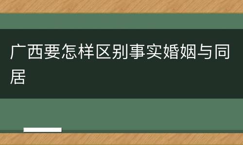 广西要怎样区别事实婚姻与同居