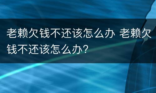 老赖欠钱不还该怎么办 老赖欠钱不还该怎么办?