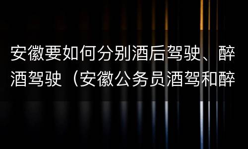 安徽要如何分别酒后驾驶、醉酒驾驶（安徽公务员酒驾和醉驾处理）